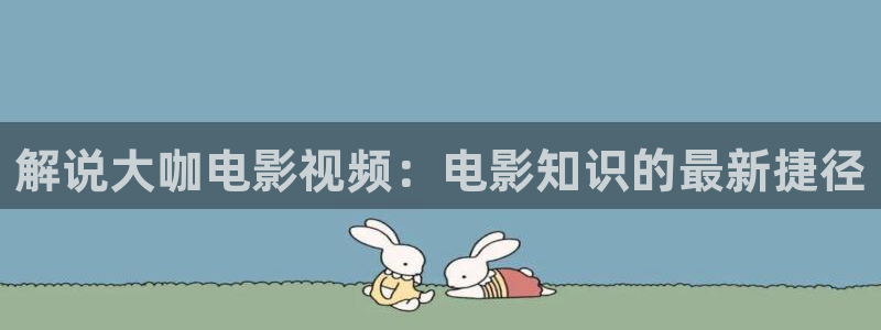 成人樱桃视频下载app：解说大咖电影视频：电影知识的最新捷径